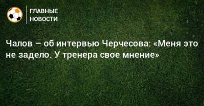 Чалов – об интервью Черчесова: «Меня это не задело. У тренера свое мнение»