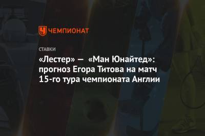 «Лестер» — «Ман Юнайтед»: прогноз Егора Титова на матч 15-го тура чемпионата Англии