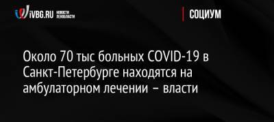 Около 70 тыс больных COVID-19 в Санкт-Петербурге находятся на амбулаторном лечении – власти