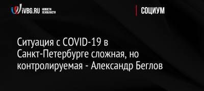 Ситуация с COVID-19 в Санкт-Петербурге сложная, но контролируемая — Александр Беглов