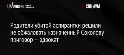 Родители убитой аспирантки решили не обжаловать назначенный Соколову приговор – адвокат