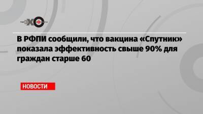 В РФПИ сообщили, что вакцина «Спутник» показала эффективность свыше 90% для граждан старше 60