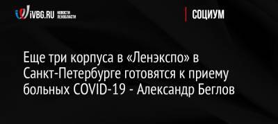 Еще три корпуса в «Ленэкспо» в Санкт-Петербурге готовятся к приему больных СOVID-19 — Александр Беглов