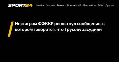Инстаграм ФФККР репостнул сообщение, в котором говорится, что Трусову засудили