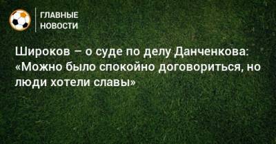 Широков – о суде по делу Данченкова: «Можно было спокойно договориться, но люди хотели славы»