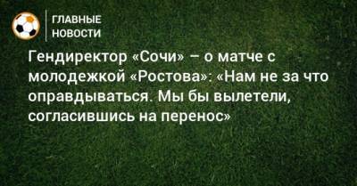 Гендиректор «Сочи» – о матче с молодежкой «Ростова»: «Нам не за что оправдываться. Мы бы вылетели, согласившись на перенос»