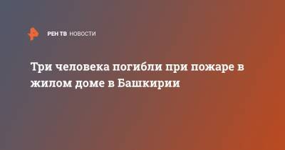 Три человека погибли при пожаре в жилом доме в Башкирии