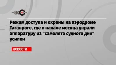 Режим доступа и охраны на аэродроме Таганроге, где в начале месяца украли аппаратуру из «самолета судного дня» усилен