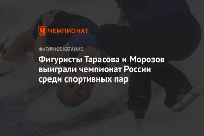 Фигуристы Тарасова и Морозов выиграли чемпионат России среди спортивных пар