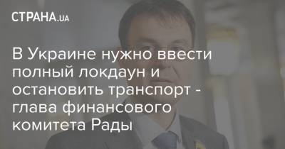 В Украине нужно ввести полный локдаун и остановить транспорт - глава финансового комитета Рады