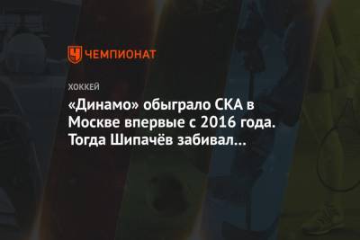 «Динамо» обыграло СКА в Москве впервые с 2016 года. Тогда Шипачёв забивал за «армейцев»