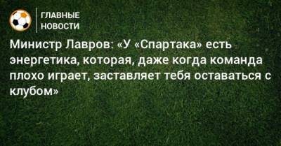 Министр Лавров: «У «Спартака» есть энергетика, которая, даже когда команда плохо играет, заставляет тебя оставаться с клубом»