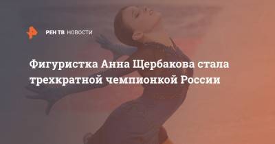 Фигуристка Анна Щербакова стала трехкратной чемпионкой России