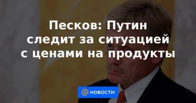 Песков: Путин следит за ситуацией с ценами на продукты