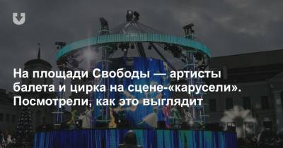 На площади Свободы — артисты балета и цирка на сцене-«карусели». Посмотрели, как это выглядит - news.tut.by - Минск