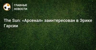 Микель Артета - The Sun: «Арсенал» заинтересован в Эрике Гарсии - bombardir.ru