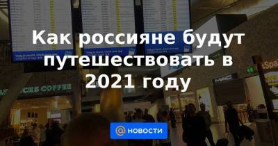 Как россияне будут путешествовать в 2021 году