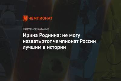 Ирина Роднина: не могу назвать этот чемпионат России лучшим в истории