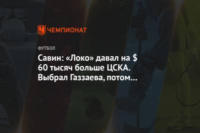Савин: «Локо» давал на $ 60 тысяч больше ЦСКА. Выбрал Газзаева, потом вернулся с авоськой