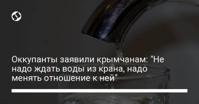Оккупанты заявили крымчанам: "Не надо ждать воды из крана, надо менять отношение к ней"