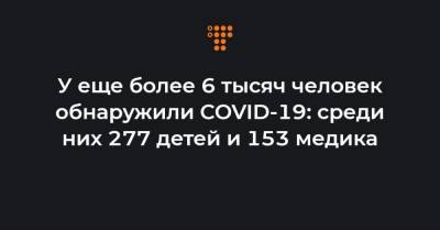 У еще более 6 тысяч человек обнаружили COVID-19: среди них 277 детей и 153 медика