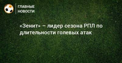 «Зенит» – лидер сезона РПЛ по длительности голевых атак