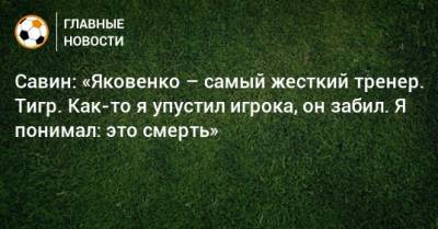 Савин: «Яковенко – самый жесткий тренер. Тигр. Как-то я упустил игрока, он забил. Я понимал: это смерть»