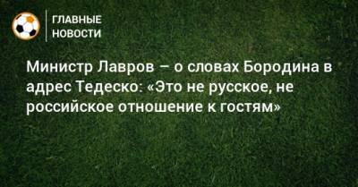 Министр Лавров – о словах Бородина в адрес Тедеско: «Это не русское, не российское отношение к гостям»
