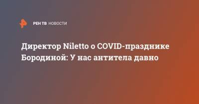 Директор Niletto о COVID-празднике Бородиной: У нас антитела давно