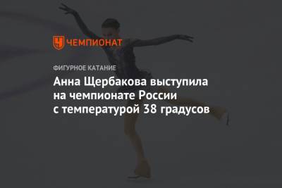 Анна Щербакова выступила на чемпионате России с температурой 38 градусов
