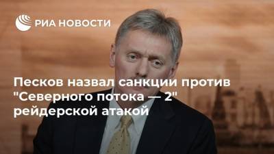 Песков назвал санкции против "Северного потока — 2" рейдерской атакой