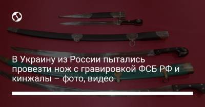 В Украину из России пытались провезти нож с гравировкой ФСБ РФ и кинжалы – фото, видео