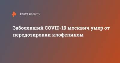 Заболевший COVID-19 москвич умер от передозировки клофелином