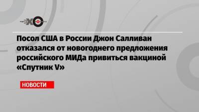 Посол США в России Джон Салливан отказался от новогоднего предложения российского МИДа привиться вакциной «Спутник V»