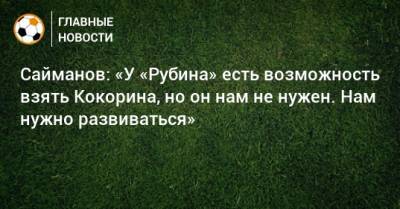 Сайманов: «У «Рубина» есть возможность взять Кокорина, но он нам не нужен. Нам нужно развиваться»