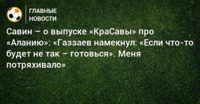 Савин – о выпуске «КраСавы» про «Аланию»: «Газзаев намекнул: «Если что-то будет не так – готовься». Меня потряхивало»