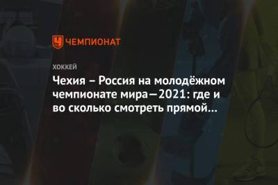 Чехия – Россия на молодёжном чемпионате мира—2021: где и во сколько смотреть прямой эфир