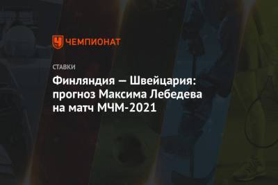 Финляндия — Швейцария: прогноз Максима Лебедева на матч МЧМ-2021