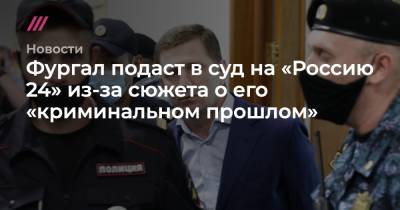 Фургал подаст в суд на «Россию 24» из-за сюжета о его «криминальном прошлом»