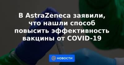 В AstraZeneca заявили, что нашли способ повысить эффективность вакцины от COVID-19