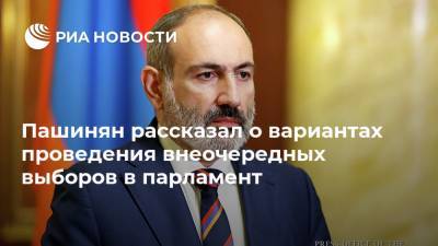 Пашинян рассказал о вариантах проведения внеочередных выборов в парламент