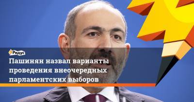 Пашинян назвал варианты проведения внеочередных парламентских выборов