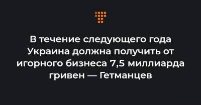 В течение следующего года Украина должна получить от игорного бизнеса 7,5 миллиарда гривен — Гетманцев