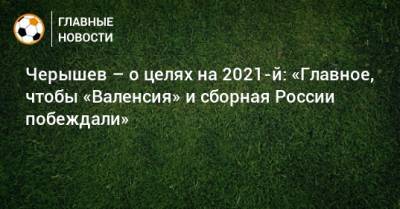 Черышев – о целях на 2021-й: «Главное, чтобы «Валенсия» и сборная России побеждали»