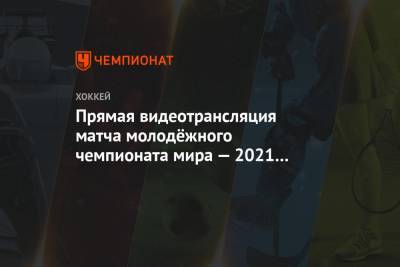 Прямая видеотрансляция матча молодёжного чемпионата мира — 2021 Россия — Чехия