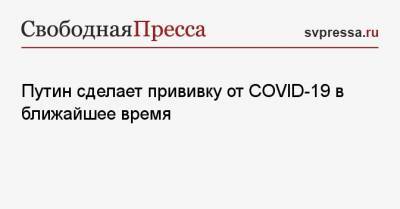 Путин сделает прививку от COVID-19 в ближайшее время