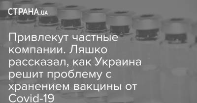 Привлекут частные компании. Ляшко рассказал, как Украина решит проблему с хранением вакцины от Covid-19