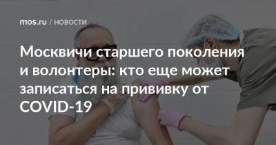 Москвичи старшего поколения и волонтеры: кто еще может записаться на прививку от COVID-19