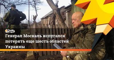 Генерал Москаль испугался потерять еще шесть областей Украины
