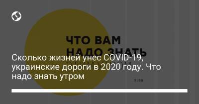 Сколько жизней унес COVID-19, украинские дороги в 2020 году. Что надо знать утром